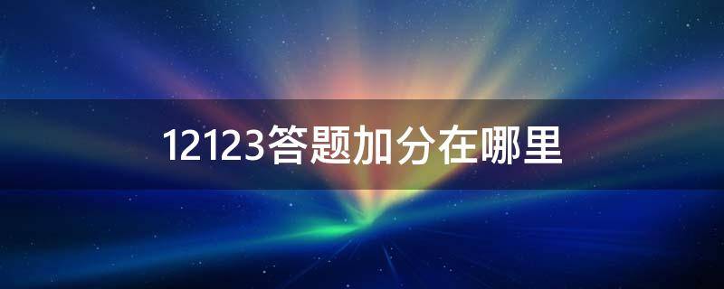 12123答题加分在哪里 12123答题加分在哪里?