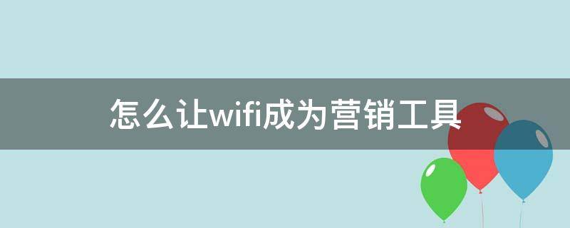 怎么让wifi成为营销工具（怎么让wifi成为营销工具呢）