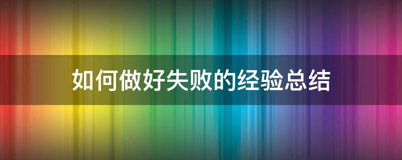 如何做好失败的经验总结 如何在失败中总结经验