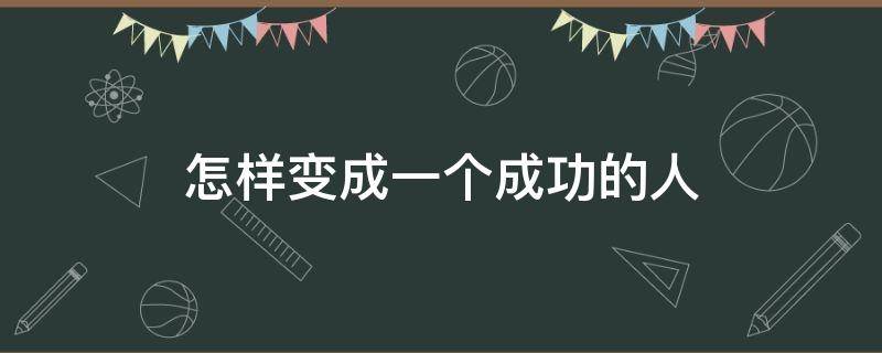 怎样变成一个成功的人（怎样变成一个成功的人英语作文）