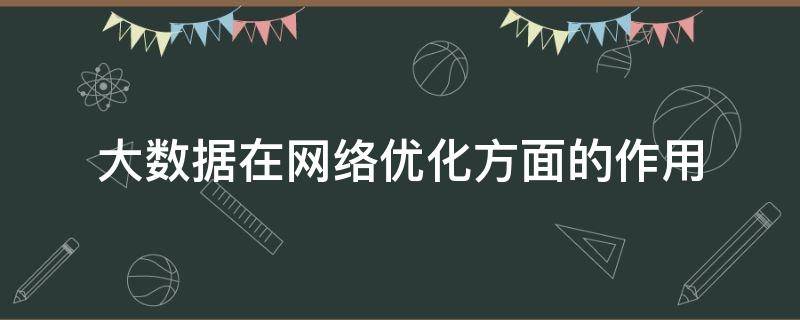 大数据在网络优化方面的作用 大数据可以优化?