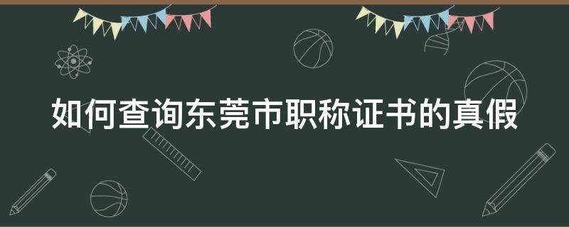 如何查询东莞市职称证书的真假 东莞职称评审官网