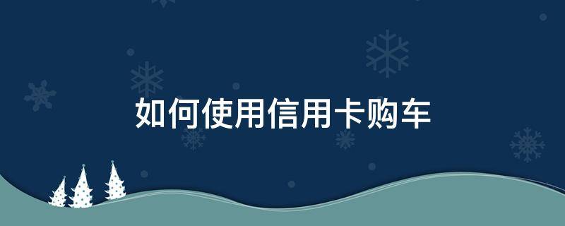 如何使用信用卡购车 如何用信用卡买车