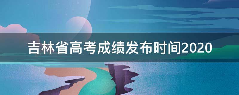 吉林省高考成绩发布时间2020（吉林省高考成绩发布时间2020）