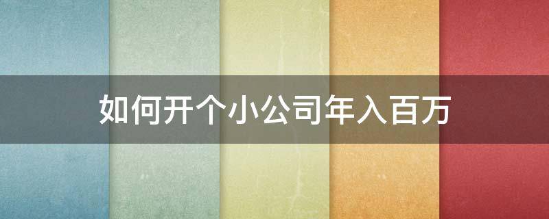 如何开个小公司年入百万（如何开个小公司年入百万以上）