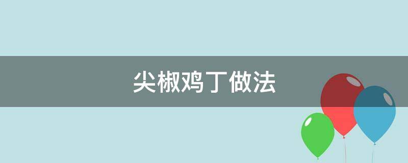 尖椒鸡丁做法 尖椒鸡丁做法视频