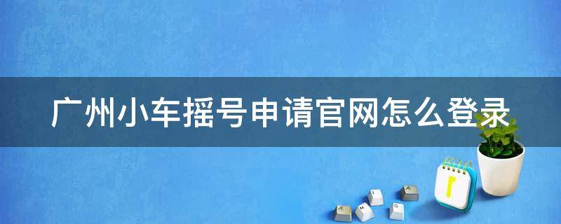 广州小车摇号申请官网怎么登录 广州小车摇号申请官网登录不了