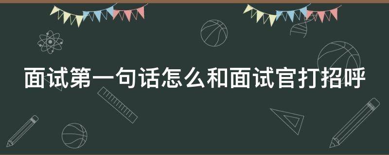 面试第一句话怎么和面试官打招呼（社恐不敢面试怎么办）