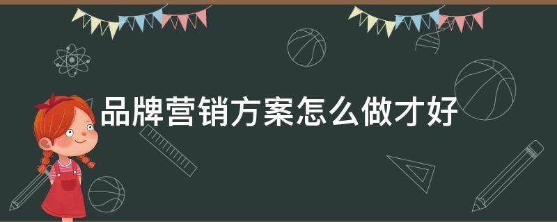 品牌营销方案怎么做才好 品牌营销方案怎么做才好呢