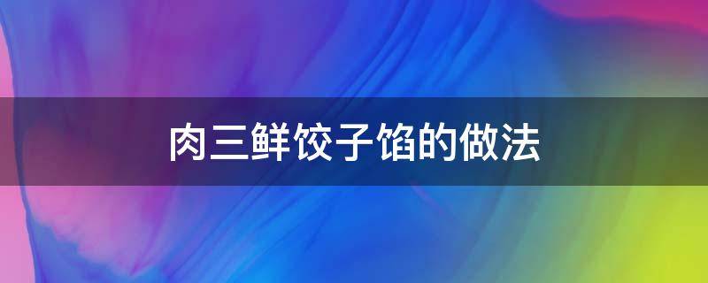 肉三鲜饺子馅的做法（肉三鲜饺子馅的做法视频）