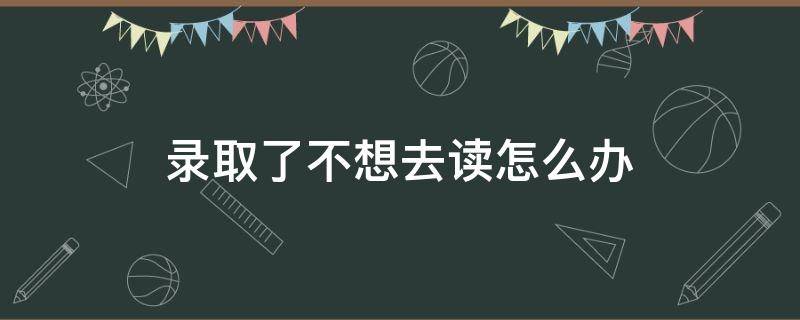 录取了不想去读怎么办 大学被录取了不想去读怎么办