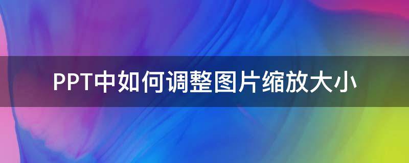 PPT中如何调整图片缩放大小 ppt中如何调整图片缩放大小不变