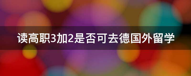 读高职3加2是否可去德国外留学（读高职3加2是否可去德国外留学研究生）