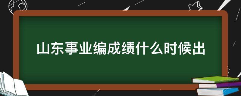 山东事业编成绩什么时候出 山东事业编成绩什么时候出