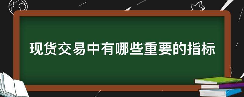 现货交易中有哪些重要的指标 现货交易中有哪些重要的指标和要求