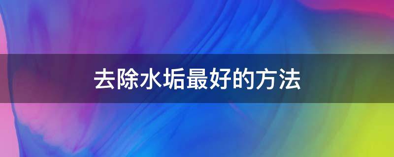 去除水垢最好的方法（怎么样去除水垢最好的方法）