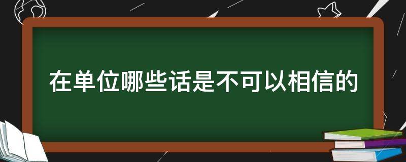 在单位哪些话是不可以相信的 在单位哪些话是不可以相信的呢