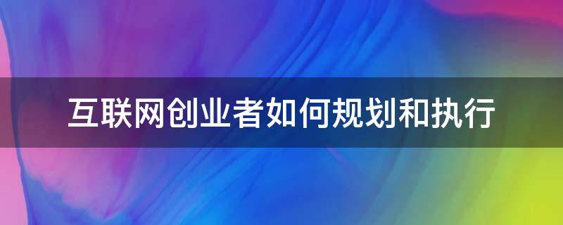 互联网创业者如何规划和执行 互联网创业者如何规划和执行创业目标