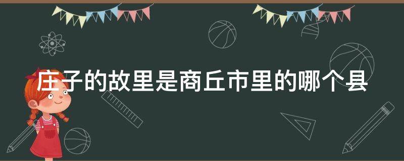 庄子的故里是商丘市里的哪个县（庄子故乡在哪个省哪个市）