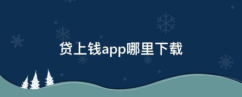 贷上钱app哪里下载，十大正规彩票软件介绍