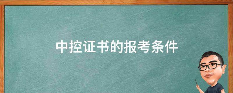 中控证书的报考条件（中控证书的报考条件和要求）