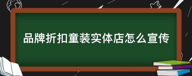 品牌折扣童装实体店怎么宣传（童装品牌折扣店的利弊）