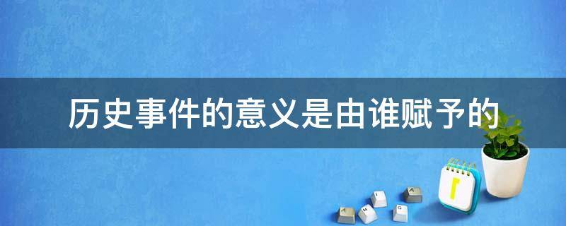 历史事件的意义是由谁赋予的 历史事件的意义是什么