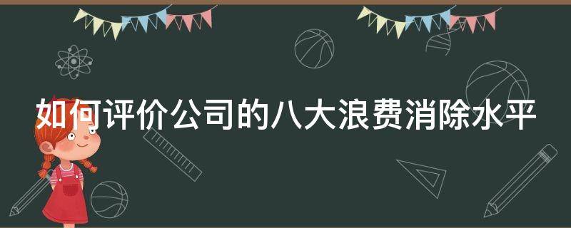 如何评价公司的八大浪费消除水平（企业中的八大浪费）