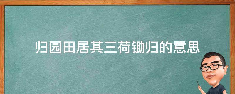 归园田居其三荷锄归的意思（归园田居其三中的荷锄归是什么意思）