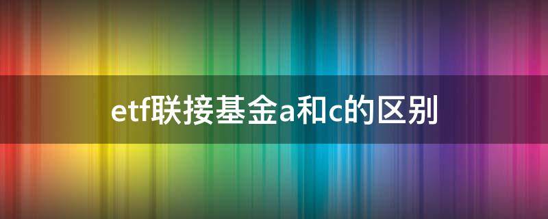 etf联接基金a和c的区别（etf联接基金a和c的区别在哪）