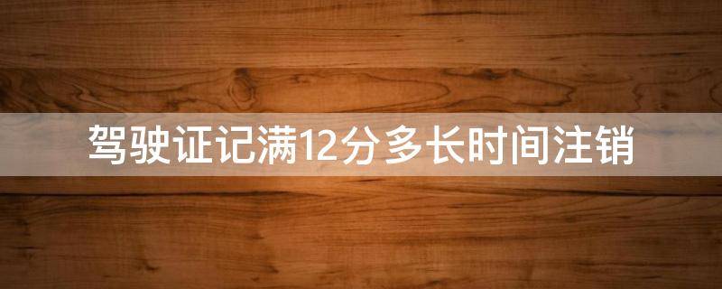 驾驶证记满12分多长时间注销（驾驶证记满12分多长时间注销啊）