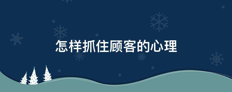 怎样抓住顾客的心理 怎样抓住顾客的心理让顾客回头消费