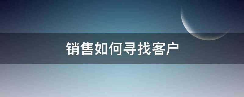 销售如何寻找客户（销售如何寻找客户资源）