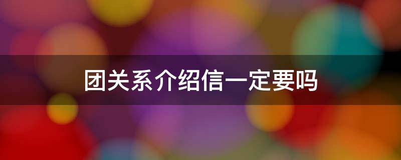 团关系介绍信一定要吗（团关系介绍信盖什么章）