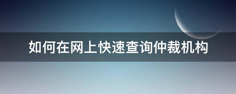 如何在网上快速查询仲裁机构（如何在网上快速查询仲裁机构电话）