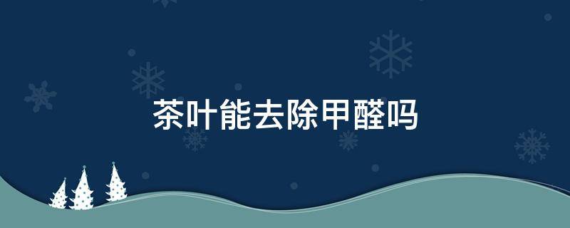 茶叶能去除甲醛吗 茶叶能去除甲醛吗怎么用