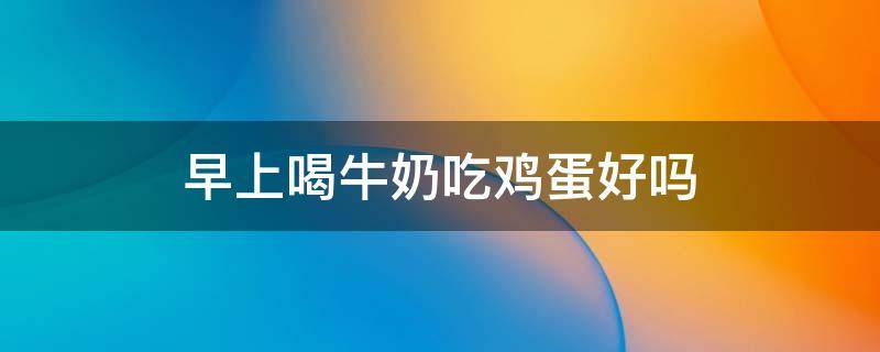 早上喝牛奶吃鸡蛋好吗 早上喝牛奶吃鸡蛋营养会够吗