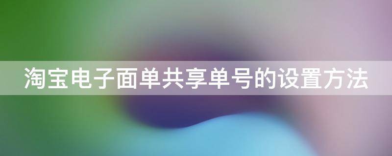 淘宝电子面单共享单号的设置方法 淘宝电子面单共享单号的设置方法是什么