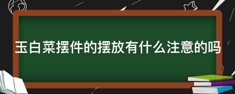 玉白菜摆件的摆放有什么注意的吗（玉白菜摆件的摆放有什么注意的吗视频）