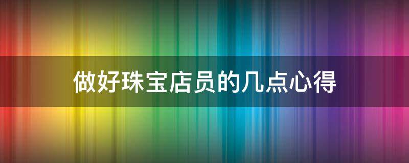 做好珠宝店员的几点心得（珠宝店工作心得体会）