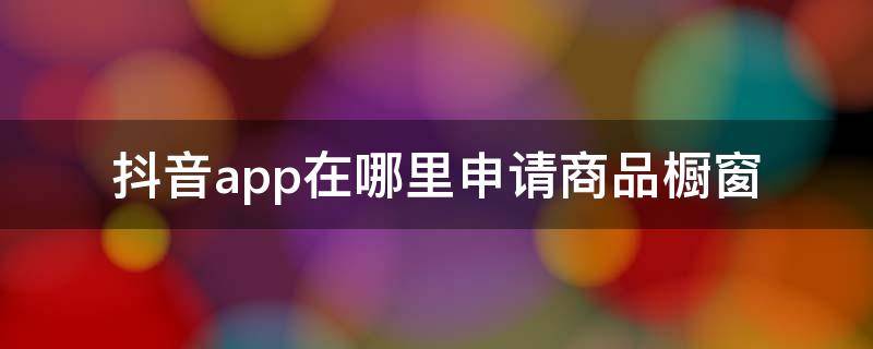 抖音app在哪里申请商品橱窗 抖音商品橱窗怎么申请条件