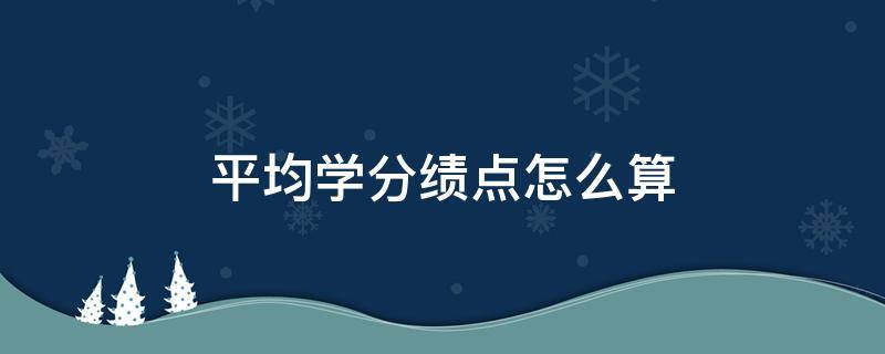 平均学分绩点怎么算（平均学分绩怎么算）