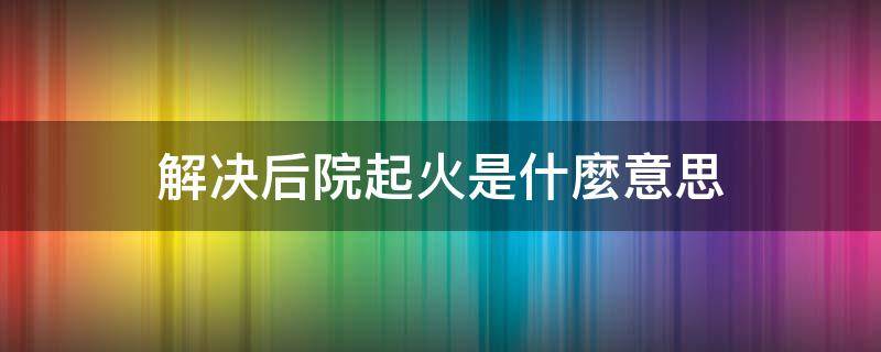 解决后院起火是什麼意思（后院起火下一句）