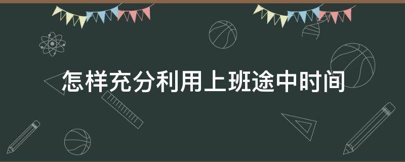 怎样充分利用上班途中时间 如何高效的利用工作时间