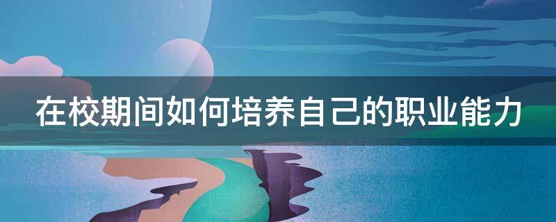 在校期间如何培养自己的职业能力（在校期间如何培养自己的职业能力作文）