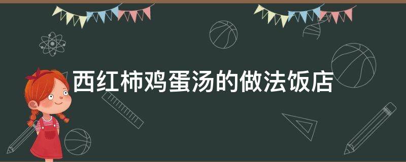 西红柿鸡蛋汤的做法饭店（西红柿鸡蛋汤家庭版做法）