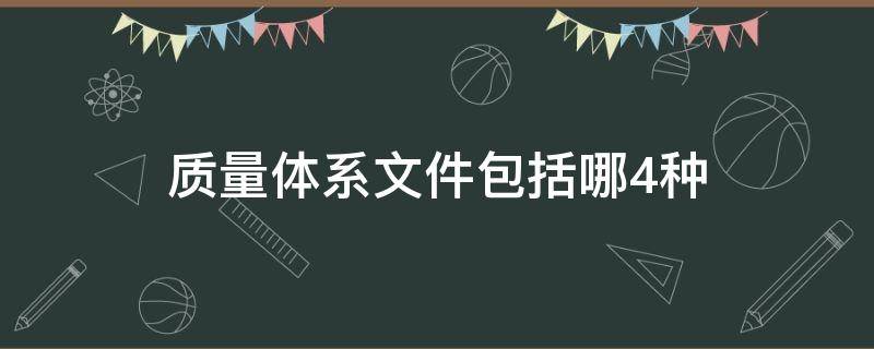 质量体系文件包括哪4种（质量体系由哪些文件构成?这些文件作用有哪些?）