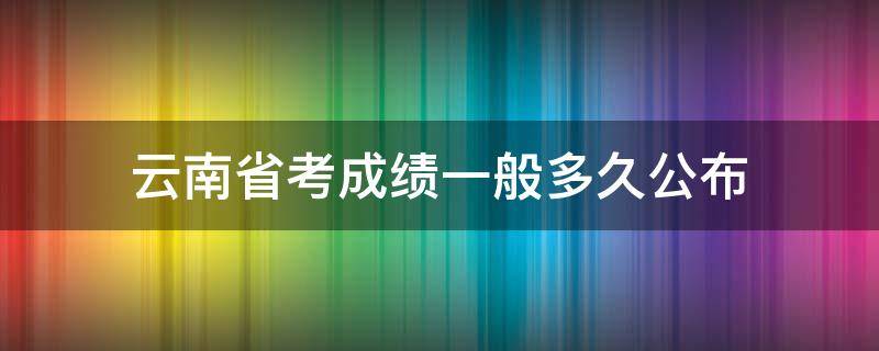 云南省考成绩一般多久公布 云南省考成绩一般多久公布一次