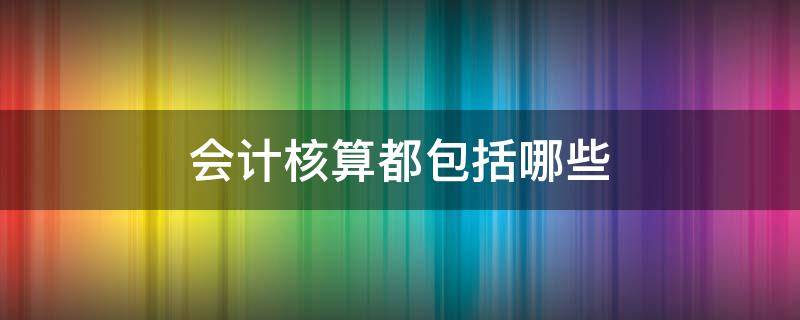 会计核算都包括哪些（会计核算包括哪些内容?）