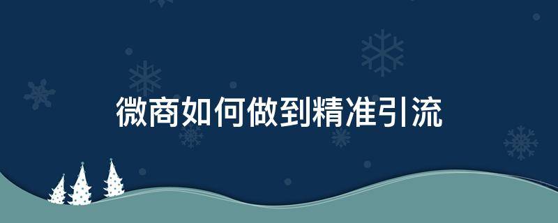 微商如何做到精准引流 微商精准引流被骗局的套路